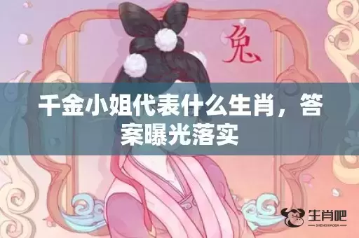 千金小姐代表什么生肖，答案曝光落实