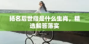 扬名后世指是什么生肖，精选解答落实