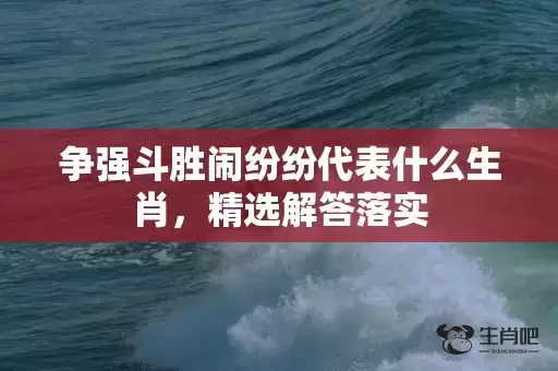 争强斗胜闹纷纷代表什么生肖,精选解答落实 争强斗胜闹纷纷代表什么生肖,精选解答落实