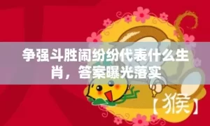 争强斗胜闹纷纷代表什么生肖，答案曝光落实