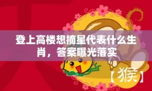 登上高楼想摘星代表什么生肖，答案曝光落实