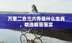 万里二合三六秀是什么生肖，精选解答落实