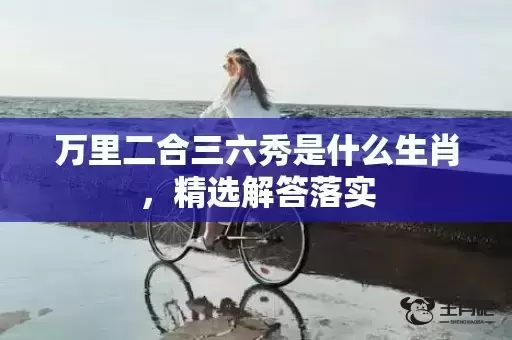 万里二合三六秀是什么生肖，精选解答落实