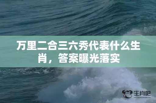 万里二合三六秀代表什么生肖，答案曝光落实