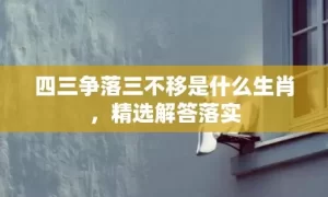 四三争落三不移是什么生肖，精选解答落实