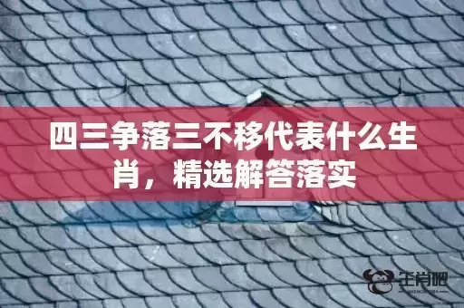 四三争落三不移代表什么生肖,精选解答落实 四三争落三不移代表什么生肖,精选解答落实
