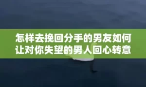 怎样去挽回分手的男友如何让对你失望的男人回心转意