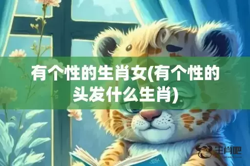 有个性的生肖女(有个性的头发什么生肖)