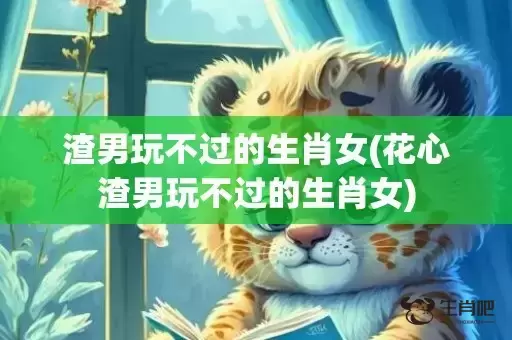 渣男玩不过的生肖女(花心渣男玩不过的生肖女) 渣男玩不过的生肖女(花心渣男玩不过的生肖女)