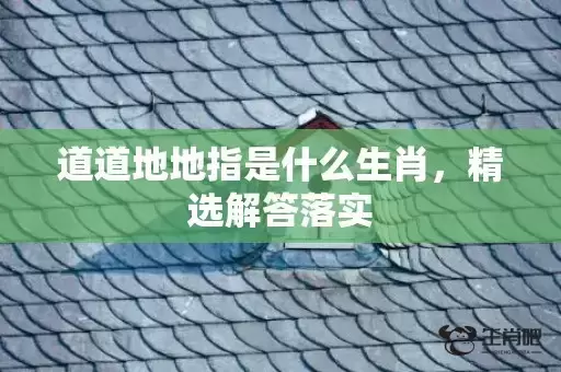 道道地地指是什么生肖,精选解答落实 道道地地指是什么生肖,精选解答落实