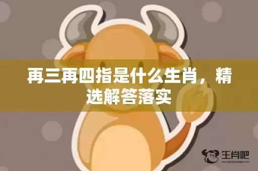 再三再四指是什么生肖，精选解答落实