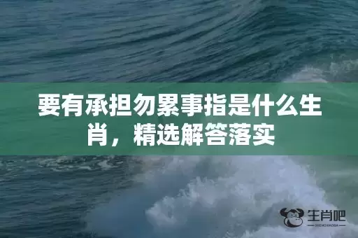 要有承担勿累事指是什么生肖,精选解答落实 要有承担勿累事指是什么生肖,精选解答落实