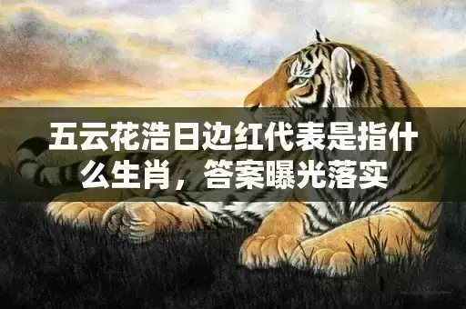 五云花浩日边红代表是指什么生肖,答案曝光落实 五云花浩日边红代表是指什么生肖,答案曝光落实