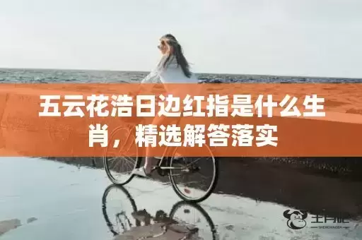 五云花浩日边红指是什么生肖，精选解答落实