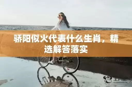 骄阳似火代表什么生肖,精选解答落实 骄阳似火代表什么生肖,精选解答落实