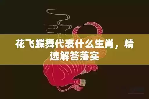 花飞蝶舞代表什么生肖,精选解答落实 花飞蝶舞代表什么生肖,精选解答落实