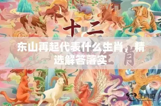东山再起代表什么生肖,精选解答落实 东山再起代表什么生肖,精选解答落实