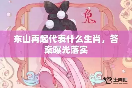 东山再起代表什么生肖,答案曝光落实 东山再起代表什么生肖,答案曝光落实