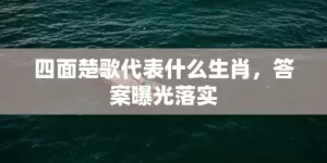 四面楚歌代表什么生肖，答案曝光落实