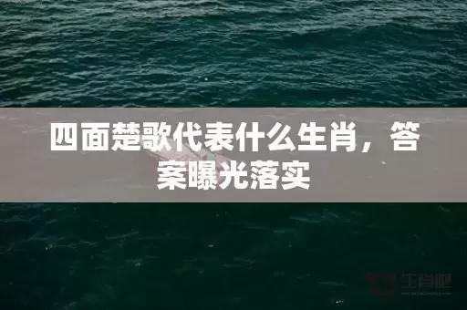 四面楚歌代表什么生肖,答案曝光落实 四面楚歌代表什么生肖,答案曝光落实