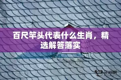 百尺竿头代表什么生肖,精选解答落实 百尺竿头代表什么生肖,精选解答落实