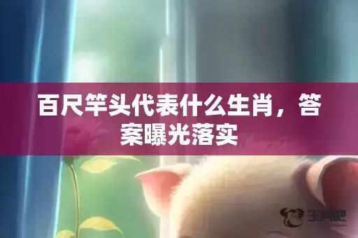 百尺竿头代表什么生肖，答案曝光落实