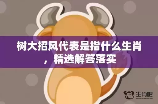 树大招风代表是指什么生肖，精选解答落实