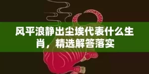 风平浪静出尘埃代表什么生肖，精选解答落实