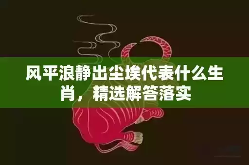 风平浪静出尘埃代表什么生肖,精选解答落实 风平浪静出尘埃代表什么生肖,精选解答落实
