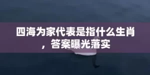 四海为家代表是指什么生肖，答案曝光落实