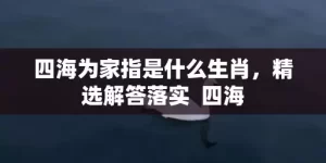 四海为家指是什么生肖，精选解答落实  四海