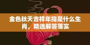 金色秋天吉祥年指是什么生肖，精选解答落实