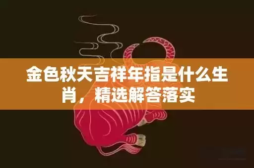 金色秋天吉祥年指是什么生肖，精选解答落实