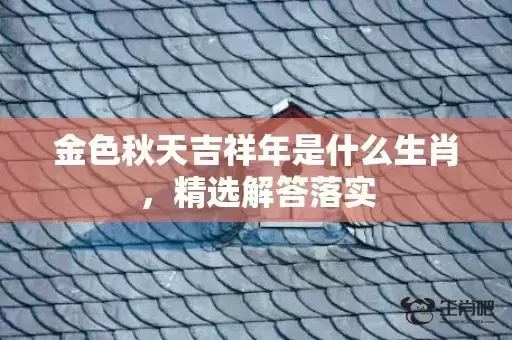 金色秋天吉祥年是什么生肖，精选解答落实