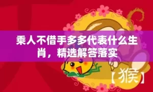 乘人不借手多多代表什么生肖，精选解答落实