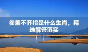 参差不齐指是什么生肖，精选解答落实