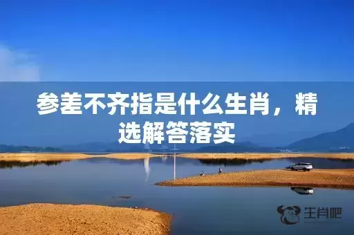 参差不齐指是什么生肖,精选解答落实 参差不齐指是什么生肖,精选解答落实