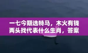 一七今期选特马，木火有钱两头找代表什么生肖，答案曝光落实