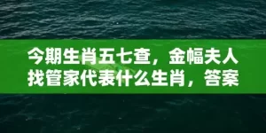 今期生肖五七查，金幅夫人找管家代表什么生肖，答案曝光落实