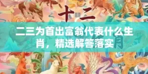 二三为首出富翁代表什么生肖，精选解答落实