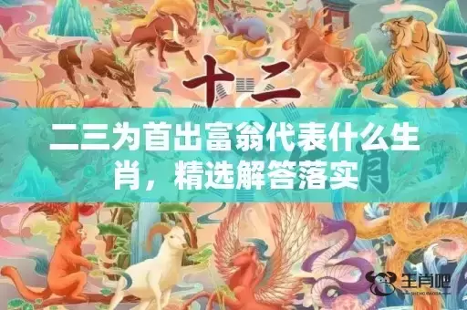 二三为首出富翁代表什么生肖，精选解答落实