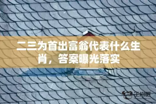 二三为首出富翁代表什么生肖，答案曝光落实