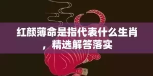 红颜薄命是指代表什么生肖，精选解答落实