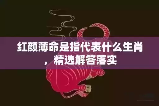 红颜薄命是指代表什么生肖，精选解答落实