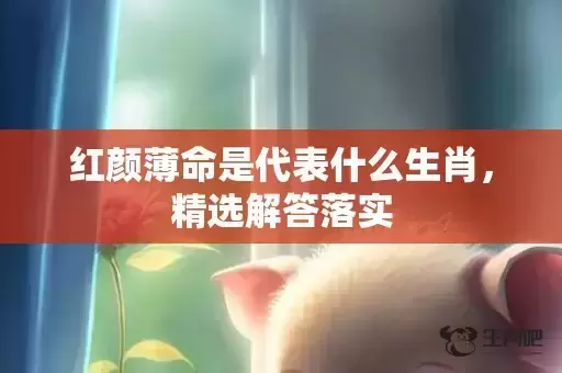 红颜薄命是代表什么生肖，精选解答落实