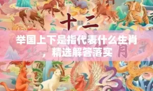 举国上下是指代表什么生肖，精选解答落实