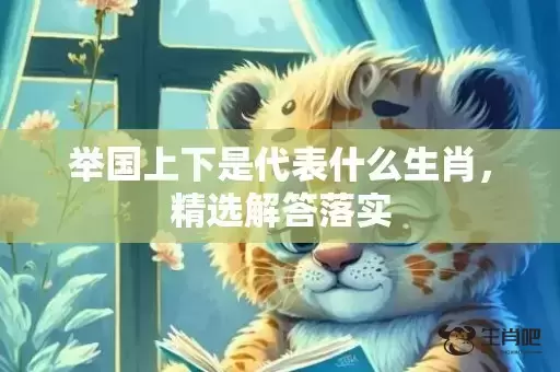 举国上下是代表什么生肖，精选解答落实