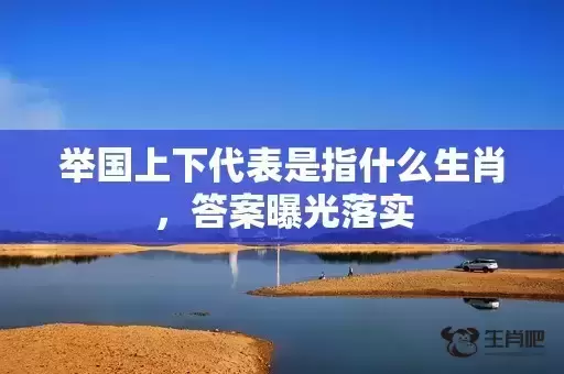 举国上下代表是指什么生肖，答案曝光落实