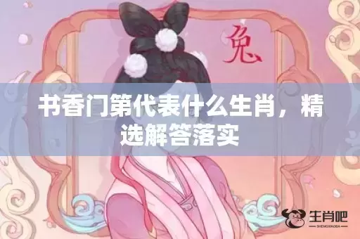 书香门第代表什么生肖,精选解答落实 书香门第代表什么生肖,精选解答落实