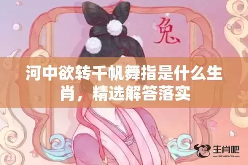 河中欲转千帆舞指是什么生肖，精选解答落实